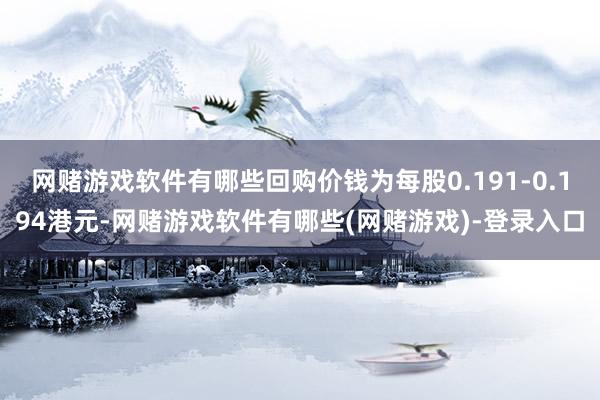 网赌游戏软件有哪些回购价钱为每股0.191-0.194港元-网赌游戏软件有哪些(网赌游戏)-登录入口