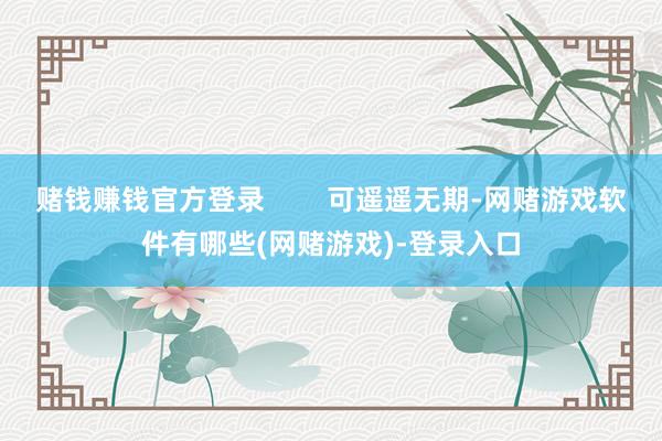 赌钱赚钱官方登录        可遥遥无期-网赌游戏软件有哪些(网赌游戏)-登录入口