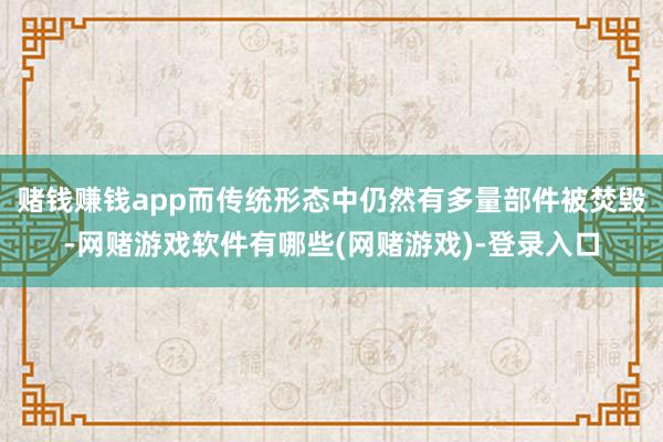 赌钱赚钱app而传统形态中仍然有多量部件被焚毁-网赌游戏软件有哪些(网赌游戏)-登录入口