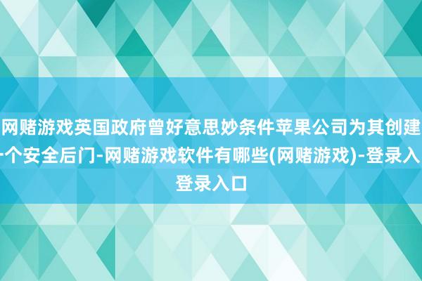 网赌游戏英国政府曾好意思妙条件苹果公司为其创建一个安全后门-网赌游戏软件有哪些(网赌游戏)-登录入口