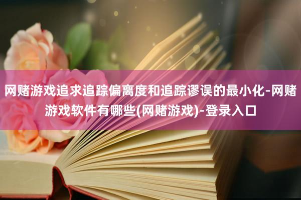 网赌游戏追求追踪偏离度和追踪谬误的最小化-网赌游戏软件有哪些(网赌游戏)-登录入口