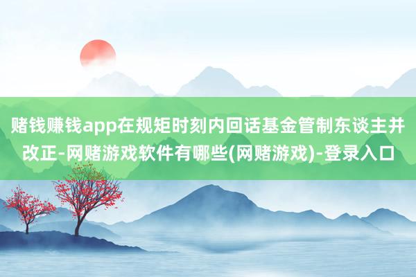 赌钱赚钱app在规矩时刻内回话基金管制东谈主并改正-网赌游戏软件有哪些(网赌游戏)-登录入口