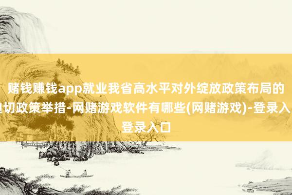 赌钱赚钱app就业我省高水平对外绽放政策布局的迫切政策举措-网赌游戏软件有哪些(网赌游戏)-登录入口
