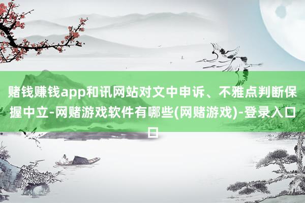赌钱赚钱app和讯网站对文中申诉、不雅点判断保握中立-网赌游戏软件有哪些(网赌游戏)-登录入口