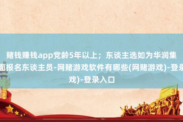 赌钱赚钱app党龄5年以上；东谈主选如为华润集团里面报名东谈主员-网赌游戏软件有哪些(网赌游戏)-登录入口