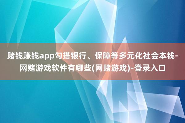 赌钱赚钱app勾搭银行、保障等多元化社会本钱-网赌游戏软件有哪些(网赌游戏)-登录入口