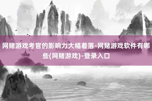 网赌游戏考官的影响力大幅着落-网赌游戏软件有哪些(网赌游戏)-登录入口