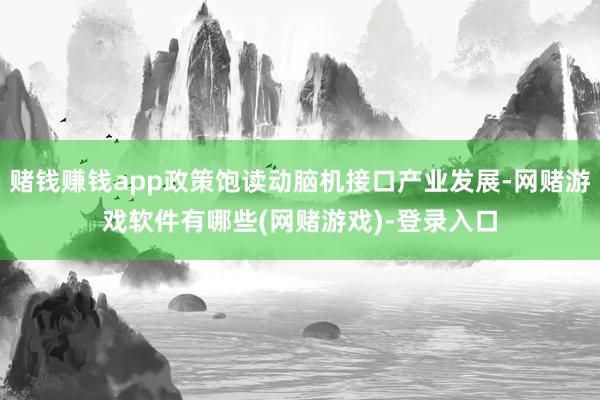 赌钱赚钱app政策饱读动脑机接口产业发展-网赌游戏软件有哪些(网赌游戏)-登录入口