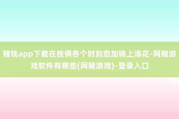 赌钱app下载在技俩各个时刻愈加锦上添花-网赌游戏软件有哪些(网赌游戏)-登录入口