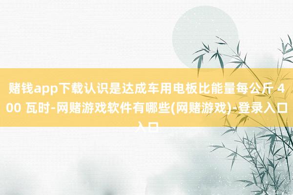 赌钱app下载认识是达成车用电板比能量每公斤 400 瓦时-网赌游戏软件有哪些(网赌游戏)-登录入口