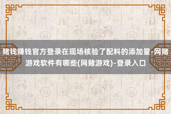 赌钱赚钱官方登录在现场核验了配料的添加量-网赌游戏软件有哪些(网赌游戏)-登录入口