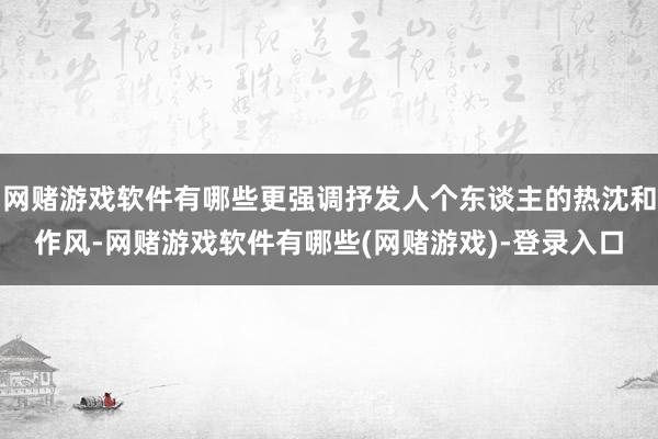 网赌游戏软件有哪些更强调抒发人个东谈主的热沈和作风-网赌游戏软件有哪些(网赌游戏)-登录入口