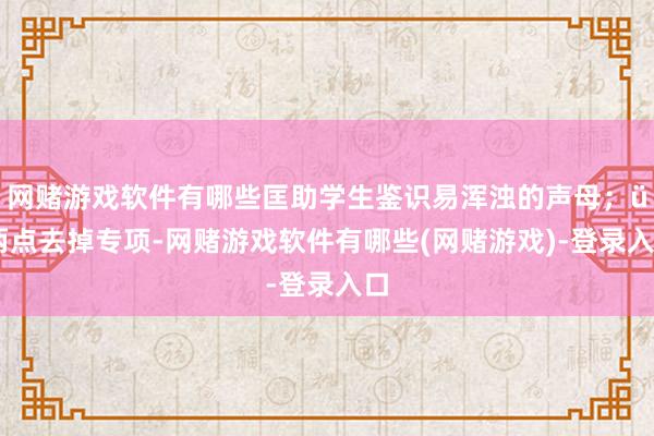网赌游戏软件有哪些匡助学生鉴识易浑浊的声母；ü 两点去掉专项-网赌游戏软件有哪些(网赌游戏)-登录入口