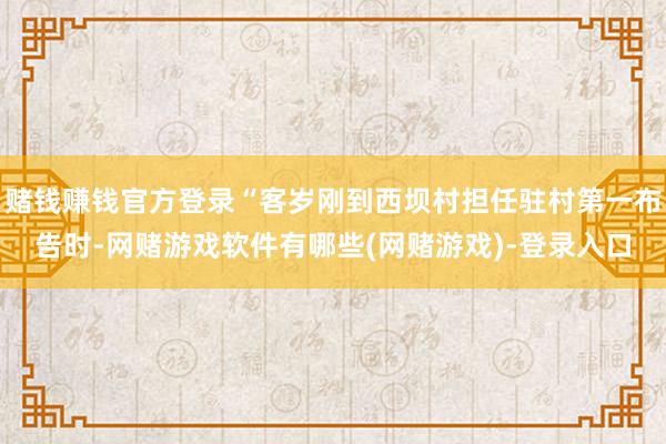 赌钱赚钱官方登录“客岁刚到西坝村担任驻村第一布告时-网赌游戏软件有哪些(网赌游戏)-登录入口
