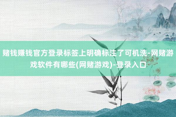 赌钱赚钱官方登录标签上明确标注了可机洗-网赌游戏软件有哪些(网赌游戏)-登录入口