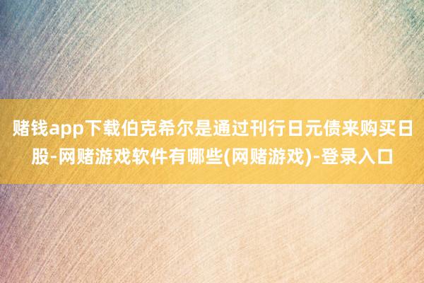 赌钱app下载伯克希尔是通过刊行日元债来购买日股-网赌游戏软件有哪些(网赌游戏)-登录入口