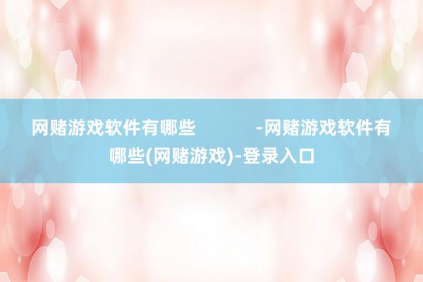 网赌游戏软件有哪些            -网赌游戏软件有哪些(网赌游戏)-登录入口