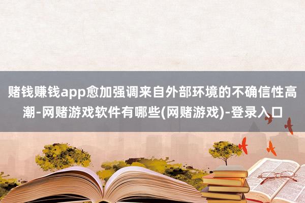 赌钱赚钱app愈加强调来自外部环境的不确信性高潮-网赌游戏软件有哪些(网赌游戏)-登录入口