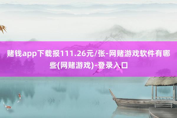 赌钱app下载报111.26元/张-网赌游戏软件有哪些(网赌游戏)-登录入口