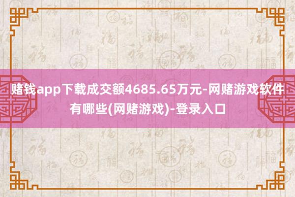 赌钱app下载成交额4685.65万元-网赌游戏软件有哪些(网赌游戏)-登录入口