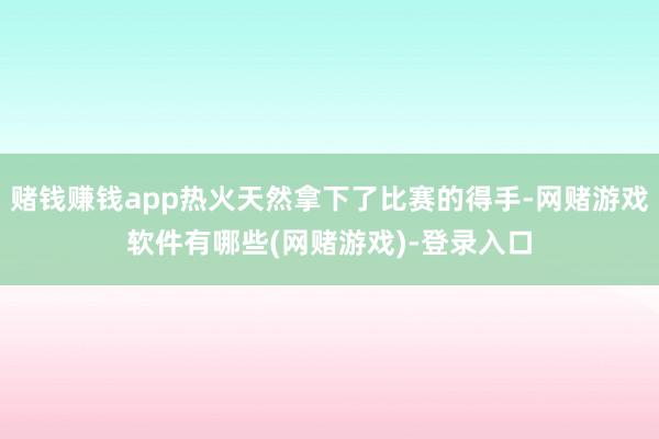 赌钱赚钱app热火天然拿下了比赛的得手-网赌游戏软件有哪些(网赌游戏)-登录入口