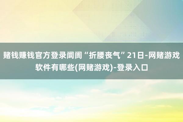 赌钱赚钱官方登录阛阓“折腰丧气”21日-网赌游戏软件有哪些(网赌游戏)-登录入口