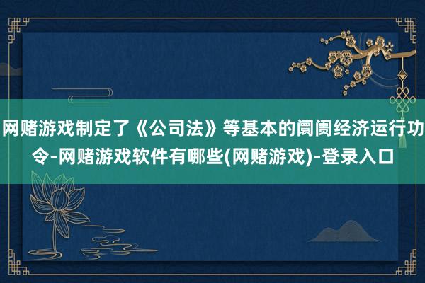 网赌游戏制定了《公司法》等基本的阛阓经济运行功令-网赌游戏软件有哪些(网赌游戏)-登录入口