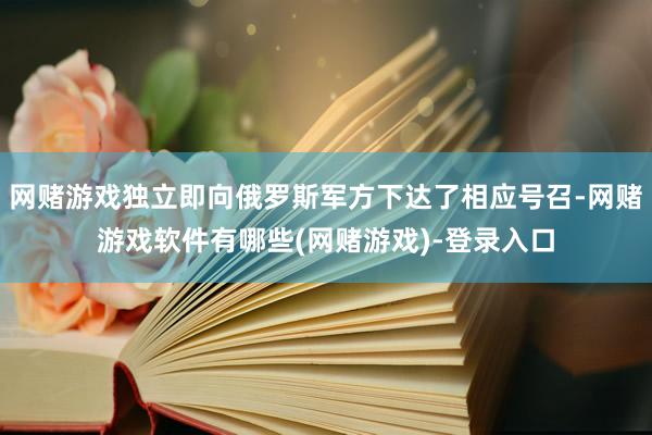 网赌游戏独立即向俄罗斯军方下达了相应号召-网赌游戏软件有哪些(网赌游戏)-登录入口