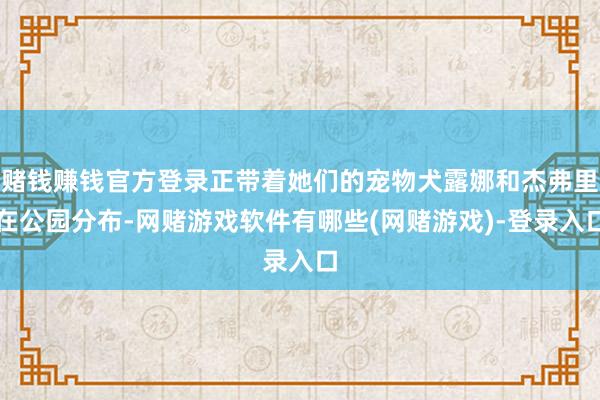 赌钱赚钱官方登录正带着她们的宠物犬露娜和杰弗里在公园分布-网赌游戏软件有哪些(网赌游戏)-登录入口