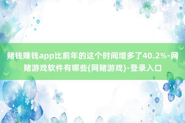赌钱赚钱app比前年的这个时间增多了40.2%-网赌游戏软件有哪些(网赌游戏)-登录入口