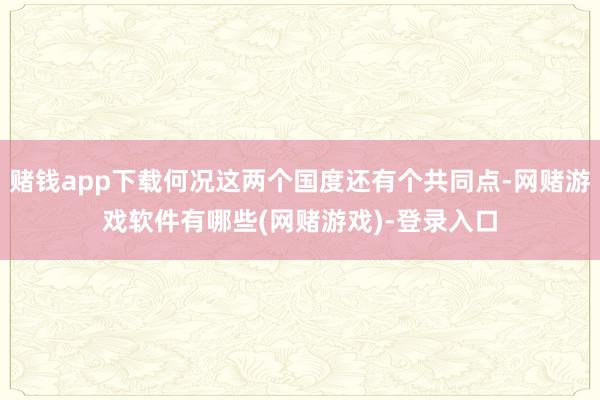 赌钱app下载何况这两个国度还有个共同点-网赌游戏软件有哪些(网赌游戏)-登录入口