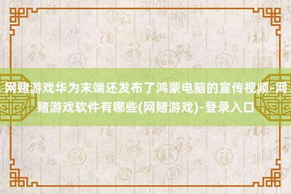 网赌游戏华为末端还发布了鸿蒙电脑的宣传视频-网赌游戏软件有哪些(网赌游戏)-登录入口