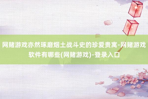 网赌游戏亦然琢磨烟土战斗史的珍爱贵寓-网赌游戏软件有哪些(网赌游戏)-登录入口