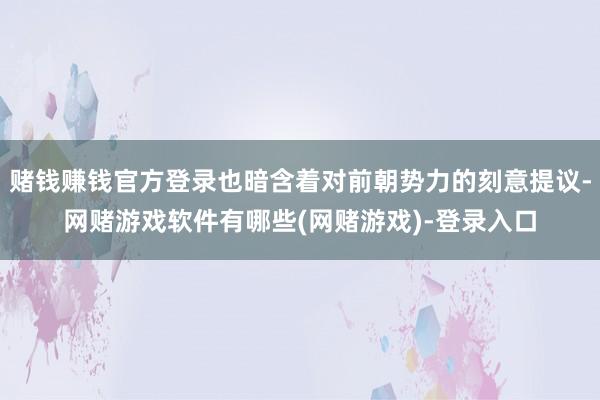 赌钱赚钱官方登录也暗含着对前朝势力的刻意提议-网赌游戏软件有哪些(网赌游戏)-登录入口