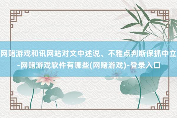 网赌游戏和讯网站对文中述说、不雅点判断保抓中立-网赌游戏软件有哪些(网赌游戏)-登录入口