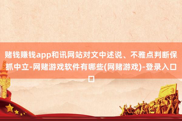赌钱赚钱app和讯网站对文中述说、不雅点判断保抓中立-网赌游戏软件有哪些(网赌游戏)-登录入口