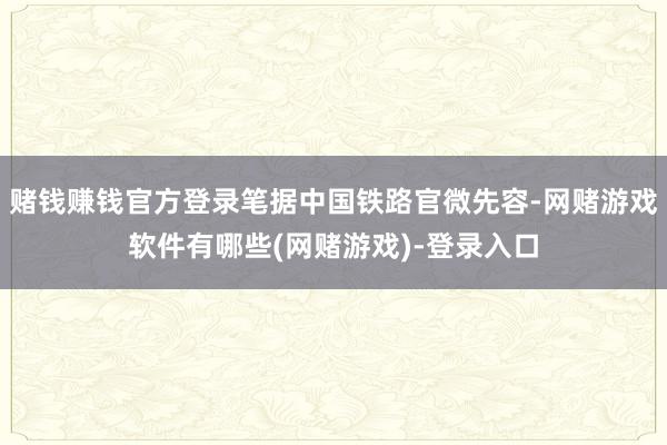 赌钱赚钱官方登录笔据中国铁路官微先容-网赌游戏软件有哪些(网赌游戏)-登录入口