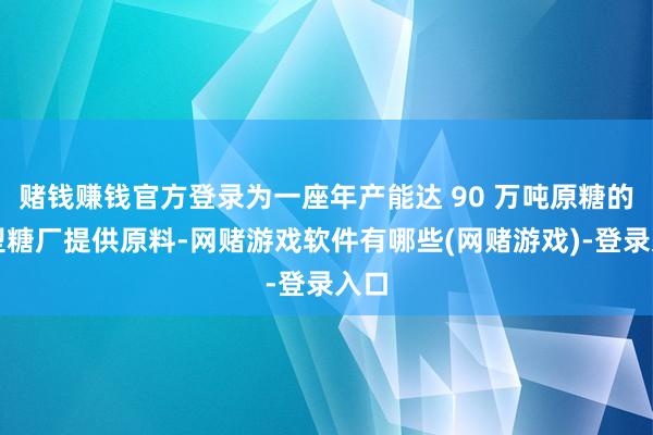 赌钱赚钱官方登录为一座年产能达 90 万吨原糖的大型糖厂提供原料-网赌游戏软件有哪些(网赌游戏)-登录入口