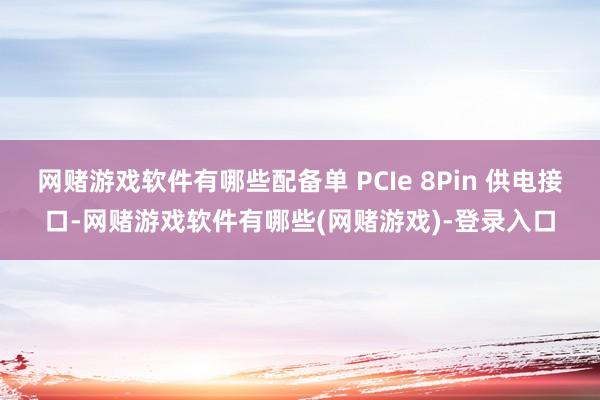 网赌游戏软件有哪些配备单 PCIe 8Pin 供电接口-网赌游戏软件有哪些(网赌游戏)-登录入口