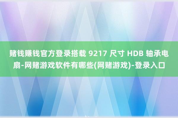赌钱赚钱官方登录搭载 9217 尺寸 HDB 轴承电扇-网赌游戏软件有哪些(网赌游戏)-登录入口