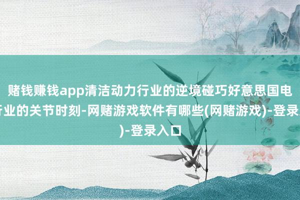赌钱赚钱app清洁动力行业的逆境碰巧好意思国电力行业的关节时刻-网赌游戏软件有哪些(网赌游戏)-登录入口