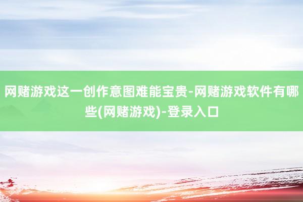 网赌游戏这一创作意图难能宝贵-网赌游戏软件有哪些(网赌游戏)-登录入口