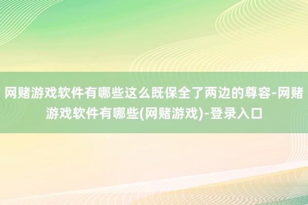 网赌游戏软件有哪些这么既保全了两边的尊容-网赌游戏软件有哪些(网赌游戏)-登录入口