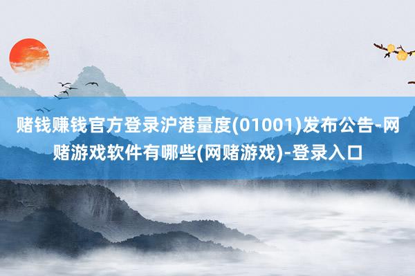 赌钱赚钱官方登录沪港量度(01001)发布公告-网赌游戏软件有哪些(网赌游戏)-登录入口