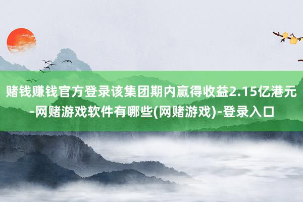 赌钱赚钱官方登录该集团期内赢得收益2.15亿港元-网赌游戏软件有哪些(网赌游戏)-登录入口