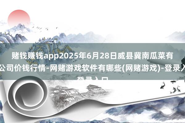 赌钱赚钱app2025年6月28日威县冀南瓜菜有限公司价钱行情-网赌游戏软件有哪些(网赌游戏)-登录入口