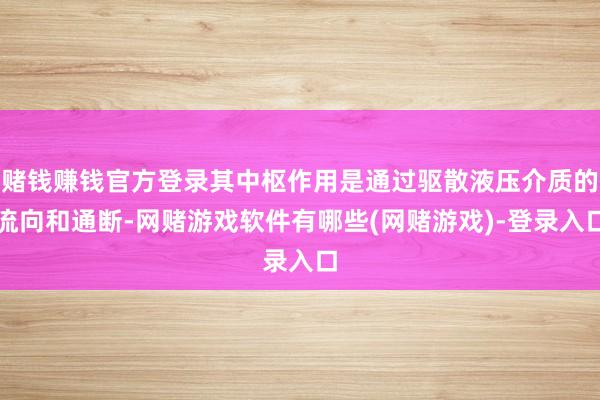 赌钱赚钱官方登录其中枢作用是通过驱散液压介质的流向和通断-网赌游戏软件有哪些(网赌游戏)-登录入口