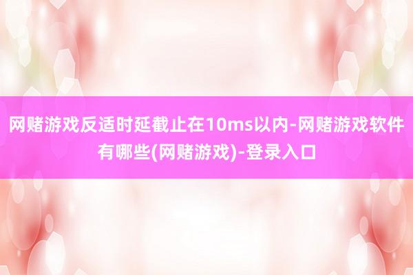 网赌游戏反适时延截止在10ms以内-网赌游戏软件有哪些(网赌游戏)-登录入口