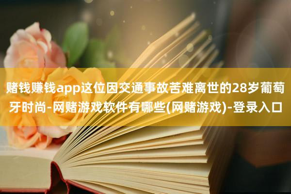赌钱赚钱app这位因交通事故苦难离世的28岁葡萄牙时尚-网赌游戏软件有哪些(网赌游戏)-登录入口
