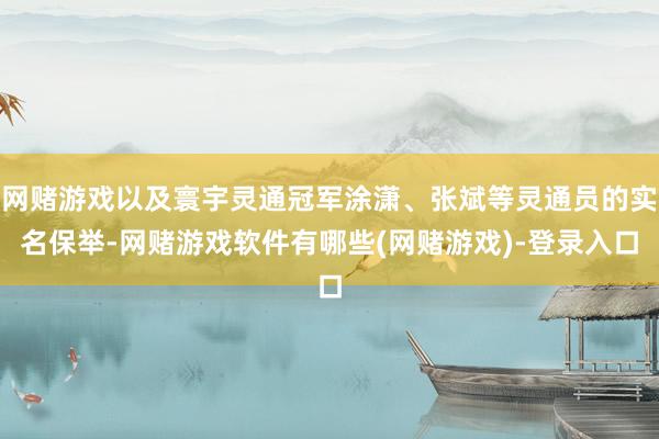 网赌游戏以及寰宇灵通冠军涂潇、张斌等灵通员的实名保举-网赌游戏软件有哪些(网赌游戏)-登录入口